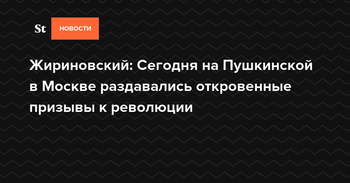 Жириновский: Сегодня на Пушкинской в Москве раздавались откровенные призывы к революции
