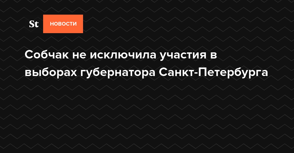 Собчак не исключила участия в выборах губернатора Санкт-Петербурга
