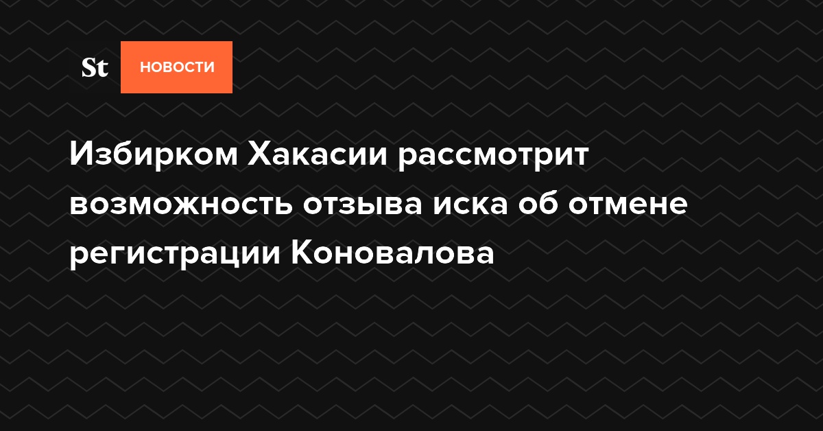 Избирком Хакасии рассмотрит возможность отзыва иска об отмене регистрации Коновалова
