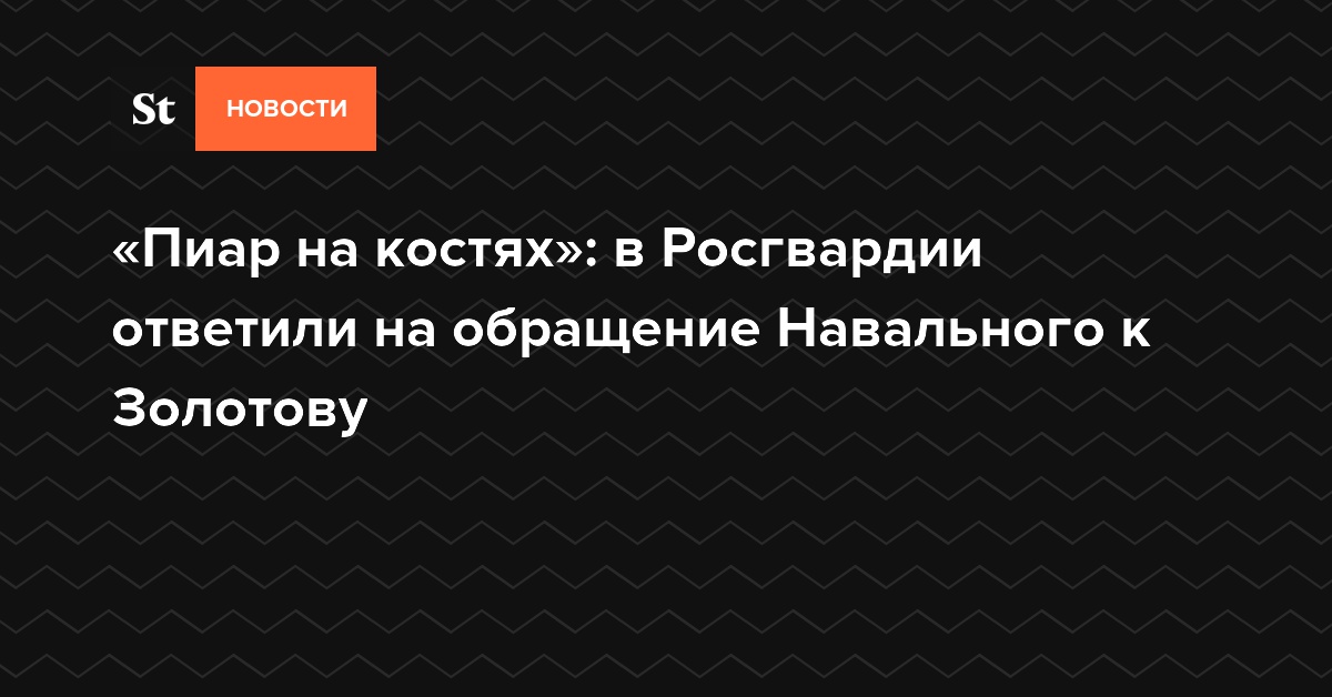 «Пиар на костях»: в Росгвардии ответили на обращение Навального к Золотову