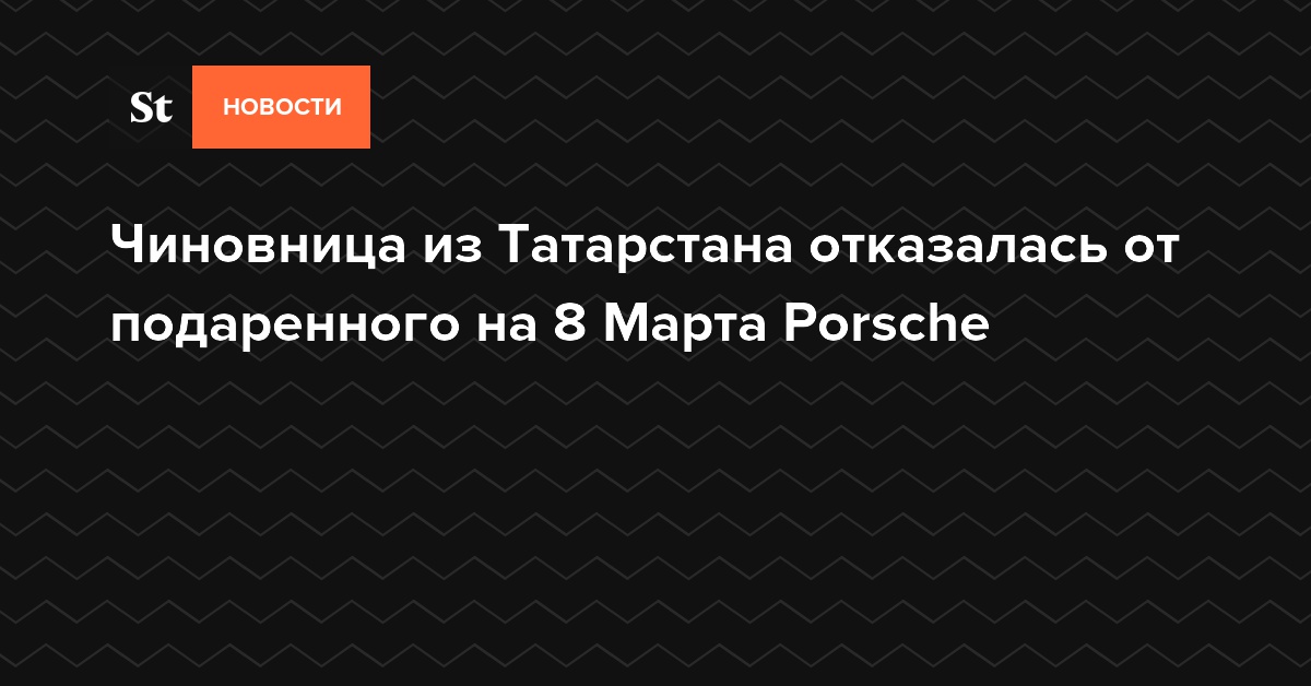 Чиновница из Татарстана отказалась от подаренного на 8 Марта Porsche