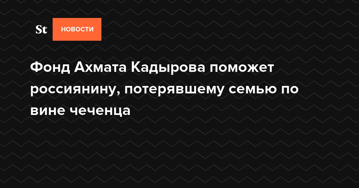 Фонд Ахмата Кадырова поможет россиянину, потерявшему семью по вине чеченца