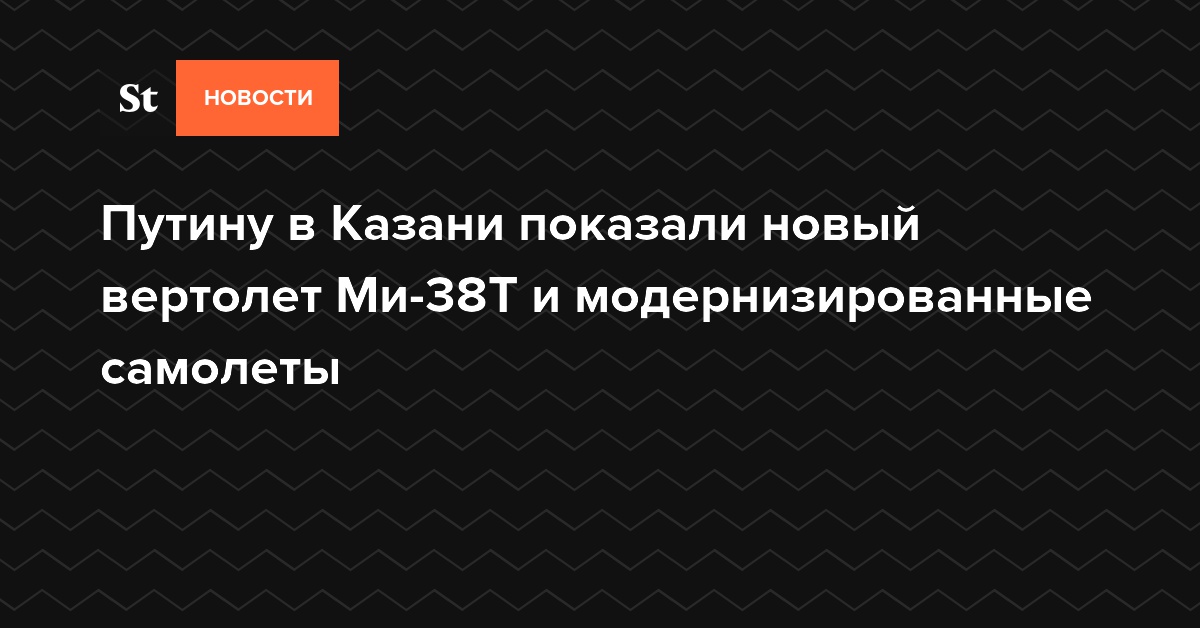 Путину в Казани показали новый вертолет Ми-38Т и модернизированные самолеты