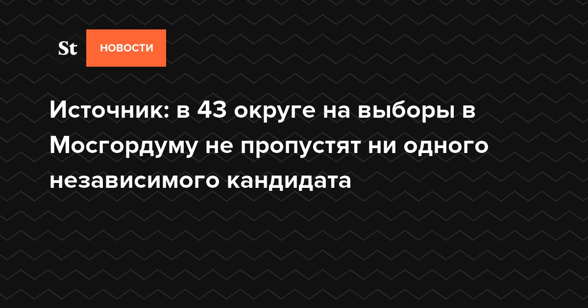 Источник: в 43 округе на выборы в Мосгордуму не пропустят ни одного независимого кандидата