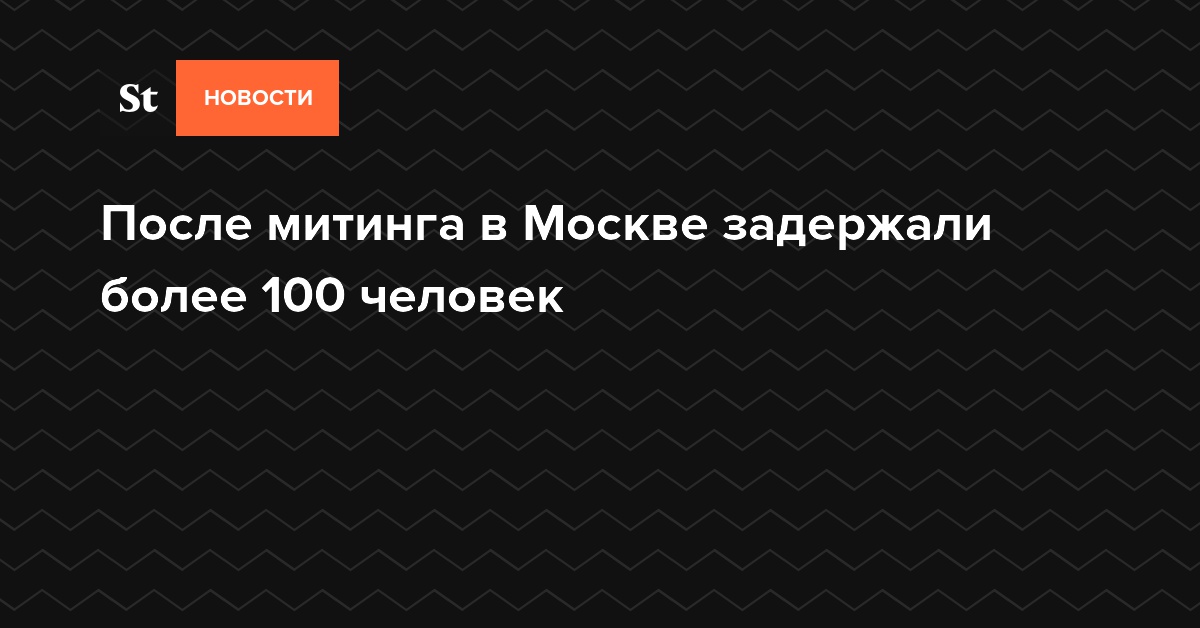 После митинга в Москве задержали более 100 человек