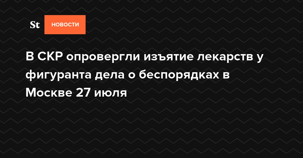 В СКР опровергли изъятие лекарств у фигуранта дела о беспорядках в Москве 27 июля