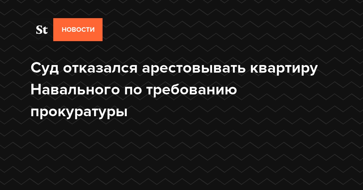 Суд отказался арестовывать квартиру Навального по требованию прокуратуры