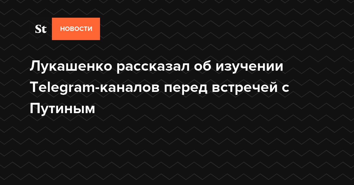 Лукашенко рассказал об изучении Telegram-каналов перед встречей с Путиным