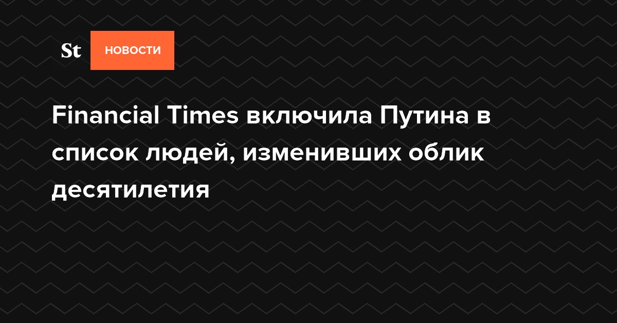 Financial Times включила Путина в список людей, изменивших облик десятилетия — Daily Storm