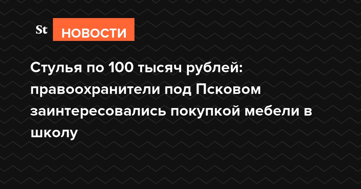 Стулья по 100 тысяч рублей: правоохранители под Псковом заинтересовались покупкой мебели в школу