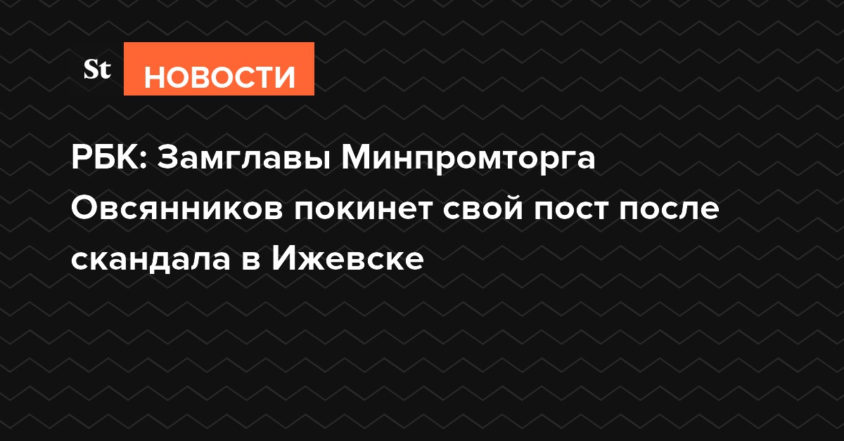 РБК: Замглавы Минпромторга Овсянников покинет свой пост после скандала в Ижевске