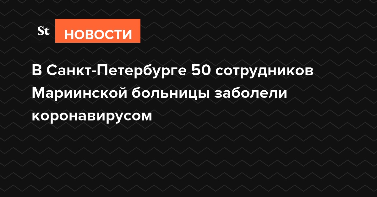 В Санкт-Петербурге 50 сотрудников Мариинской больницы заболели коронавирусом