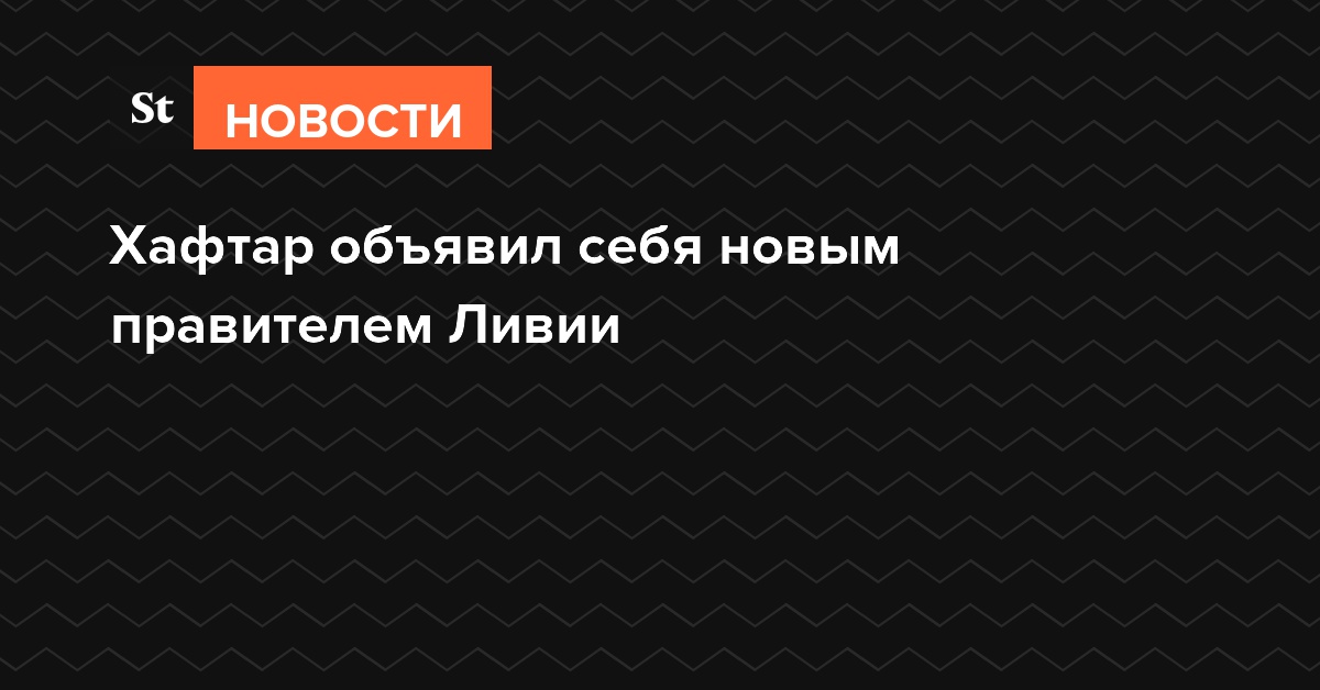 Хафтар объявил себя новым правителем Ливии