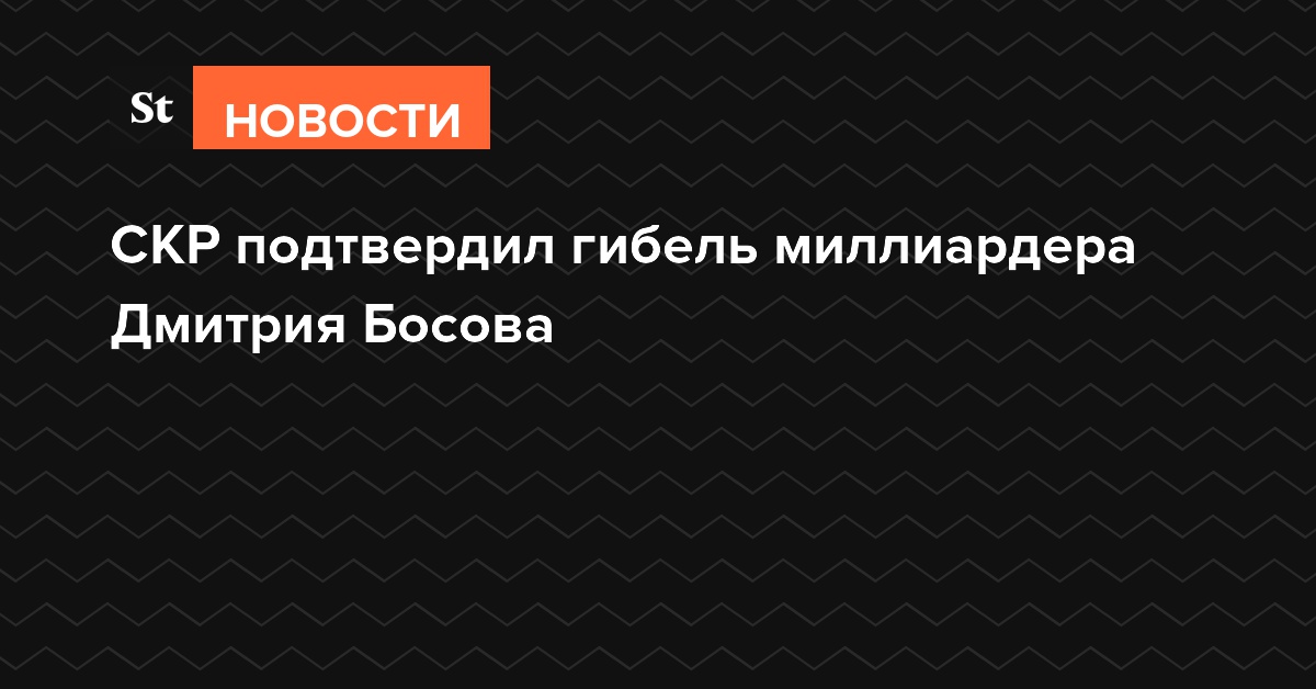 СКР подтвердил гибель миллиардера Дмитрия Босова