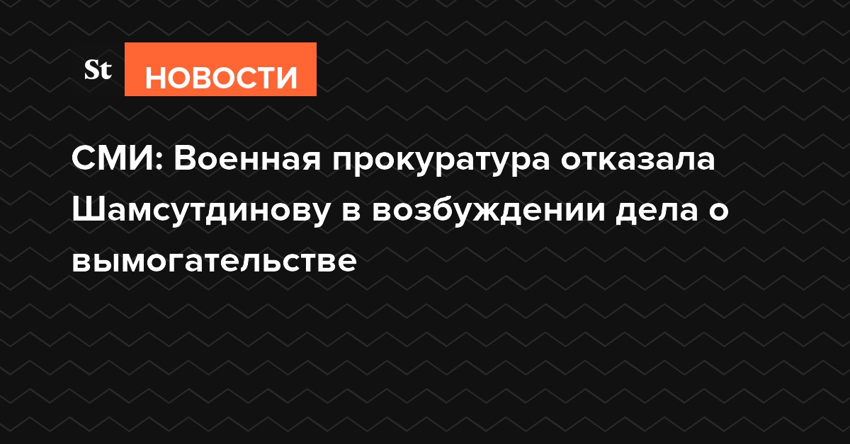 СМИ: Военная прокуратура отказала Шамсутдинову в возбуждении дела о вымогательстве