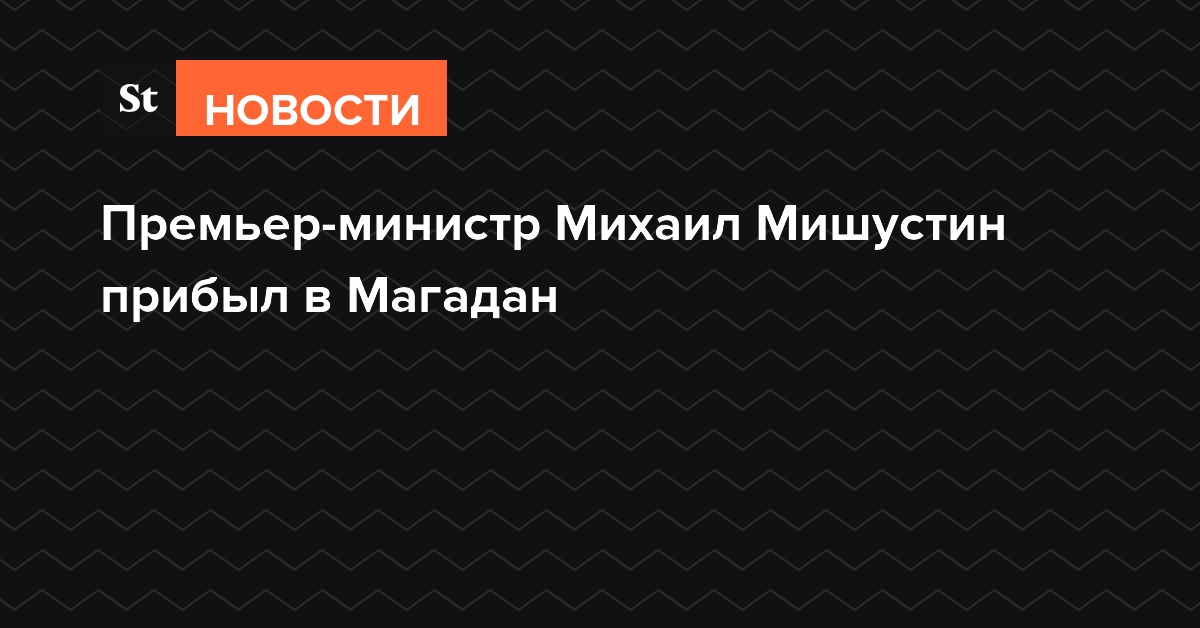 Премьер-министр РФ Михаил Мишустин прибыл в Магадан