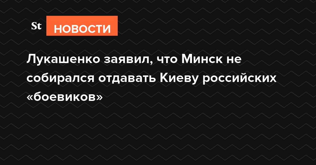 Лукашенко заявил, что Минск не собирался отдавать Киеву российских «боевиков»
