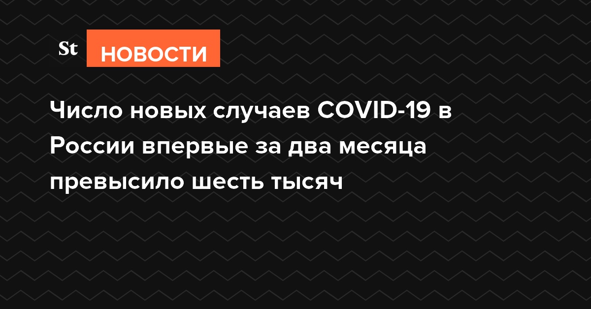 Число новых случаев COVID-19 в России впервые за два месяца превысило шесть тысяч
