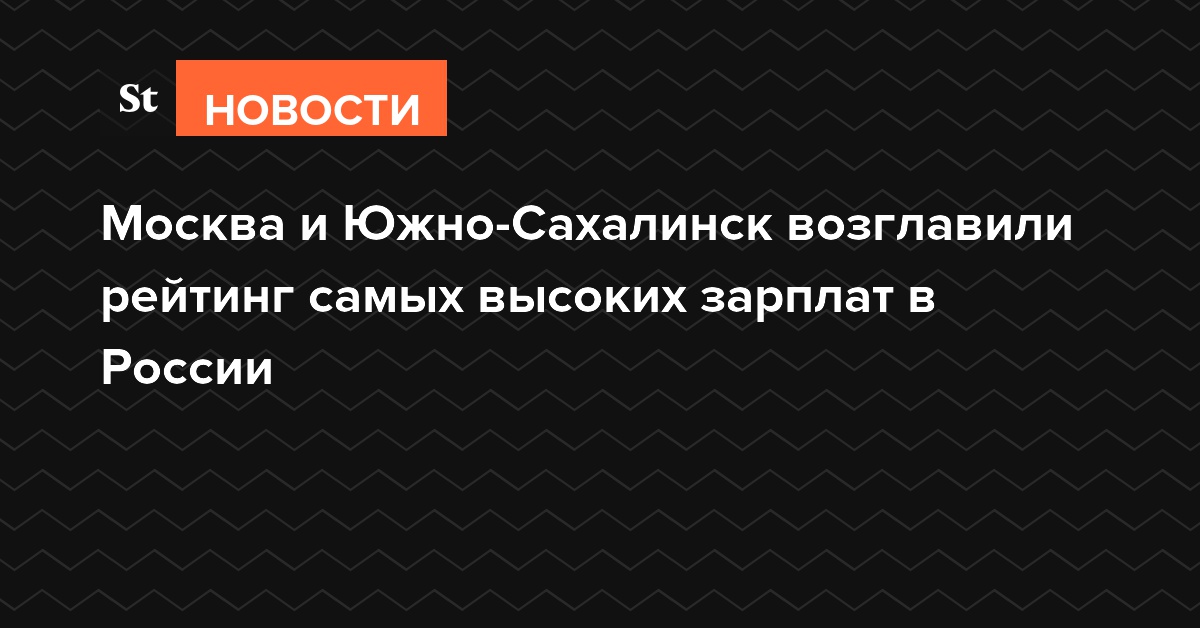 Москва и Южно-Сахалинск возглавили рейтинг самых высоких зарплат в России