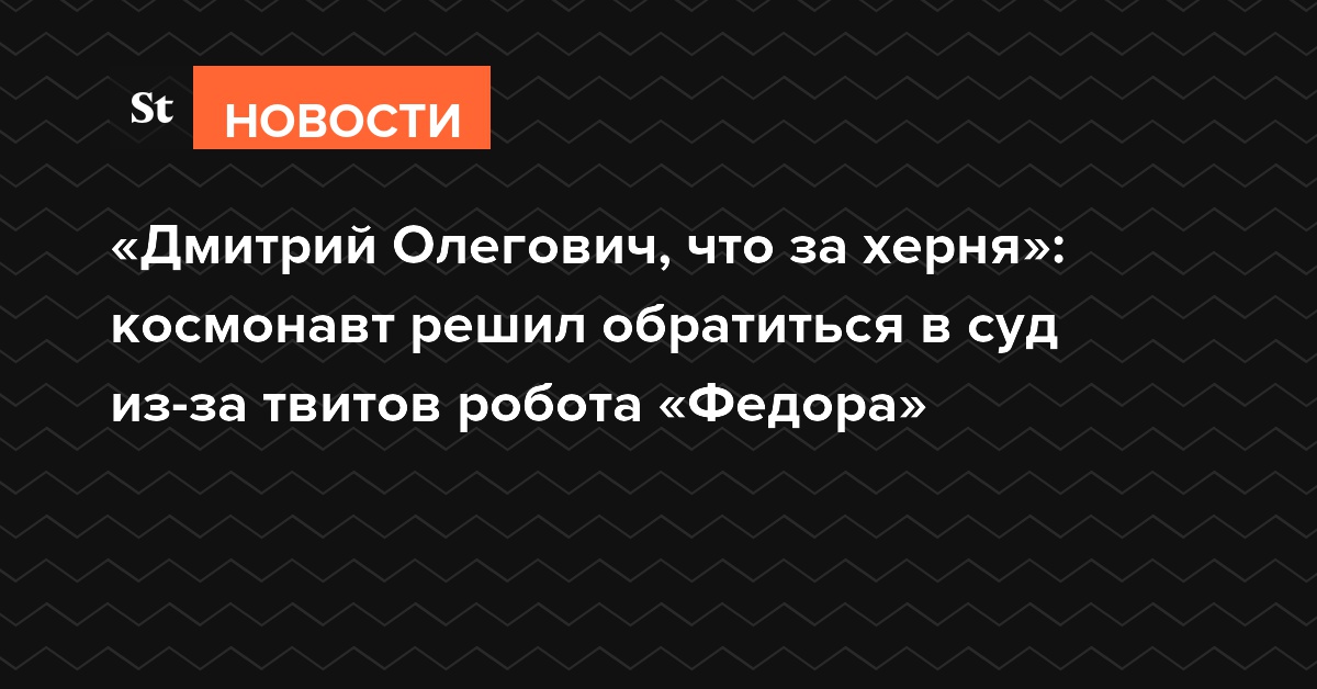 «Дмитрий Олегович, что за херня»: космонавт решил обратиться в суд из-за твитов робота «Федора»