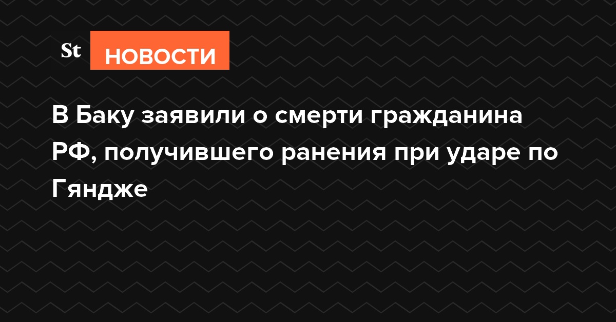 В Баку заявили о смерти гражданина РФ, получившего ранения при ударе по Гяндже