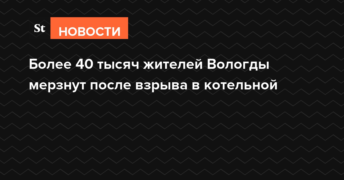 Более 40 тысяч жителей Вологды мерзнут после взрыва в котельной