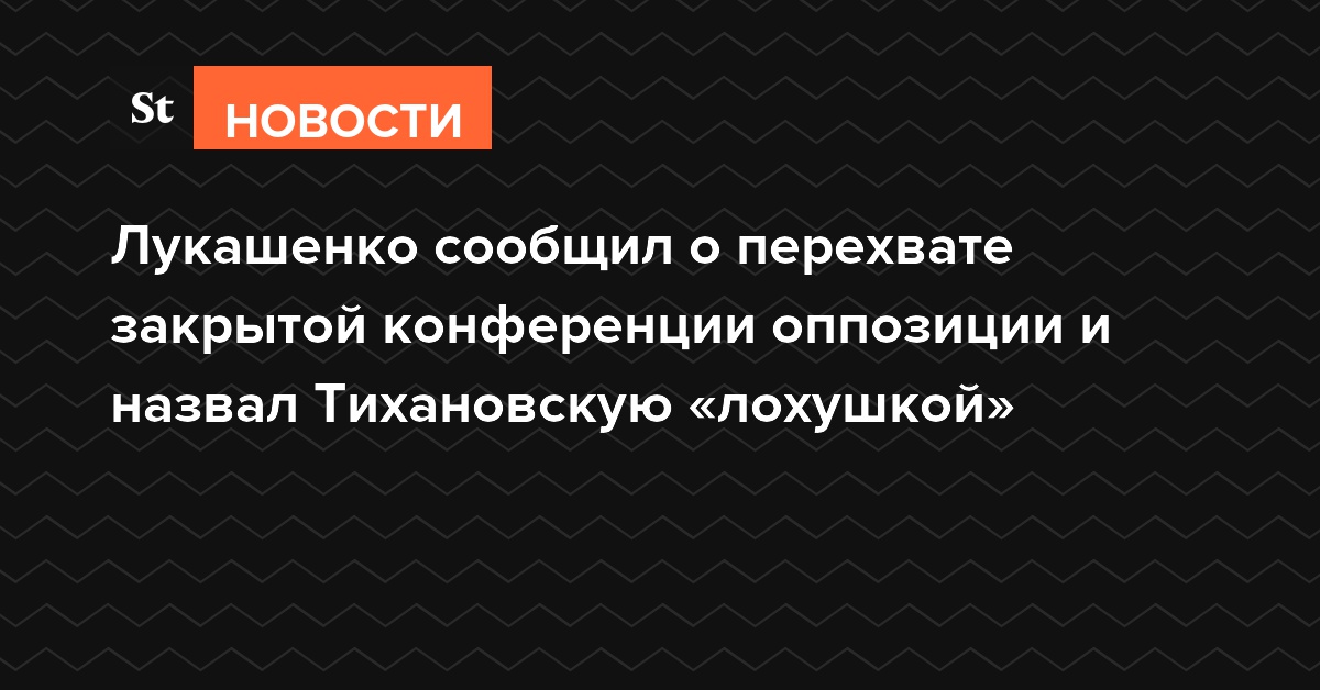 Лукашенко сообщил о перехвате закрытой конференции оппозиции и назвал Тихановскую «лохушкой»