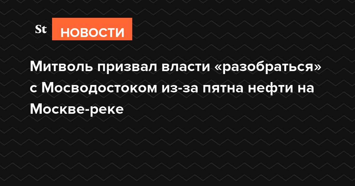 Митволь призвал власти «разобраться» с «Мосводостоком» из-за пятна нефти на Москве-реке