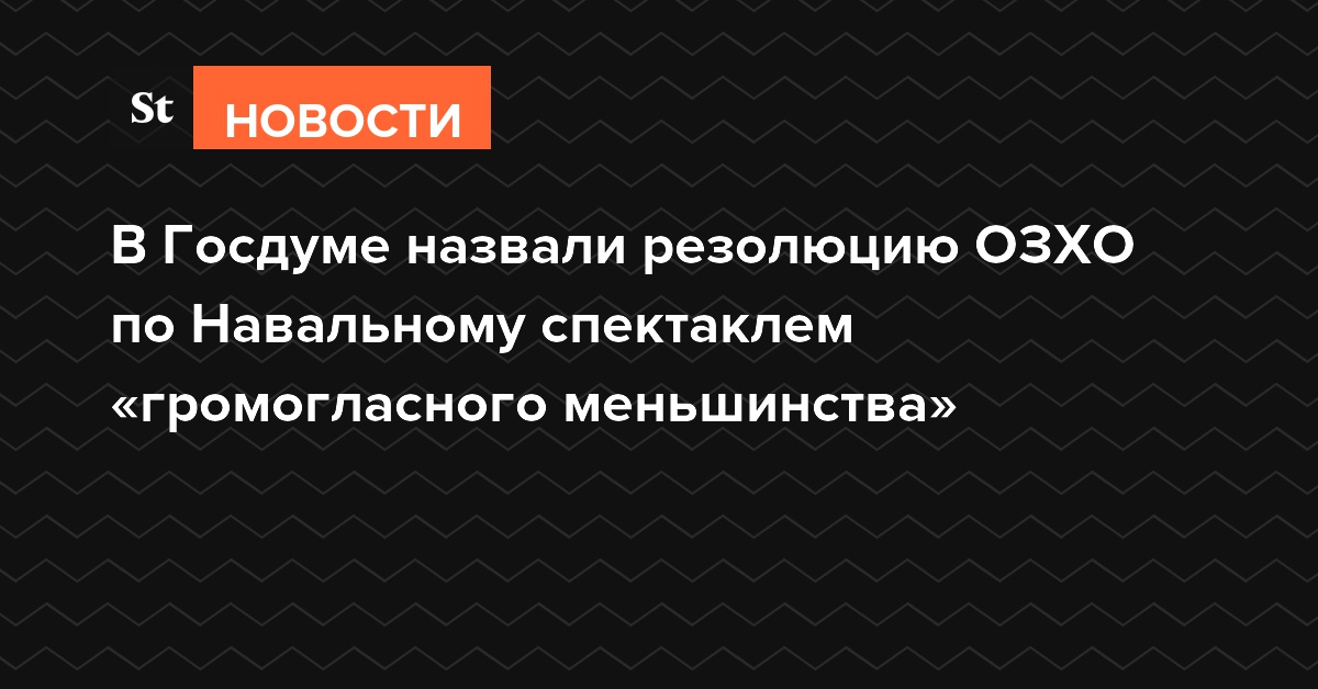В Госдуме назвали резолюцию ОЗХО по Навальному спектаклем «громогласного меньшинства»