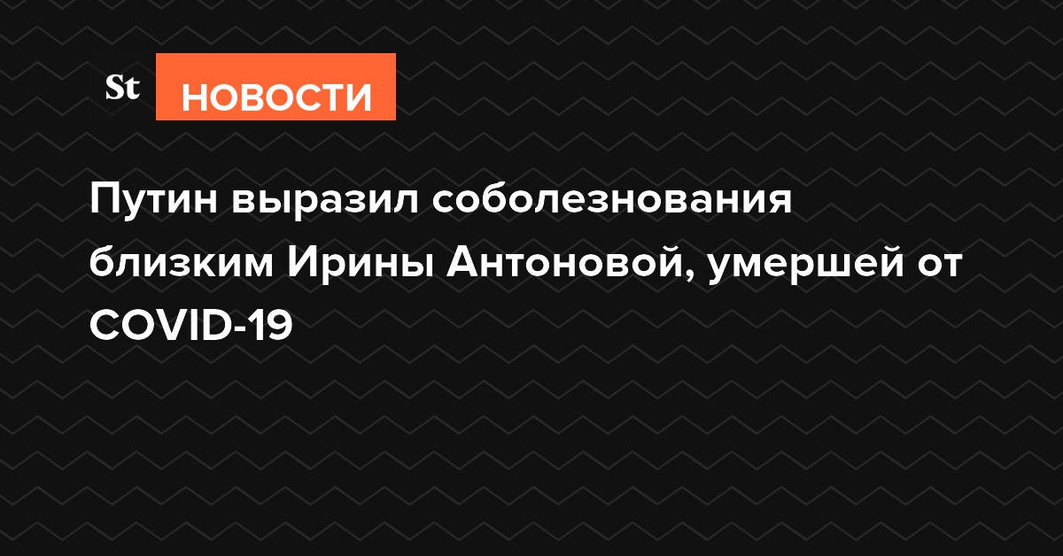 Путин выразил соболезнования близким Ирины Антоновой, умершей от COVID-19