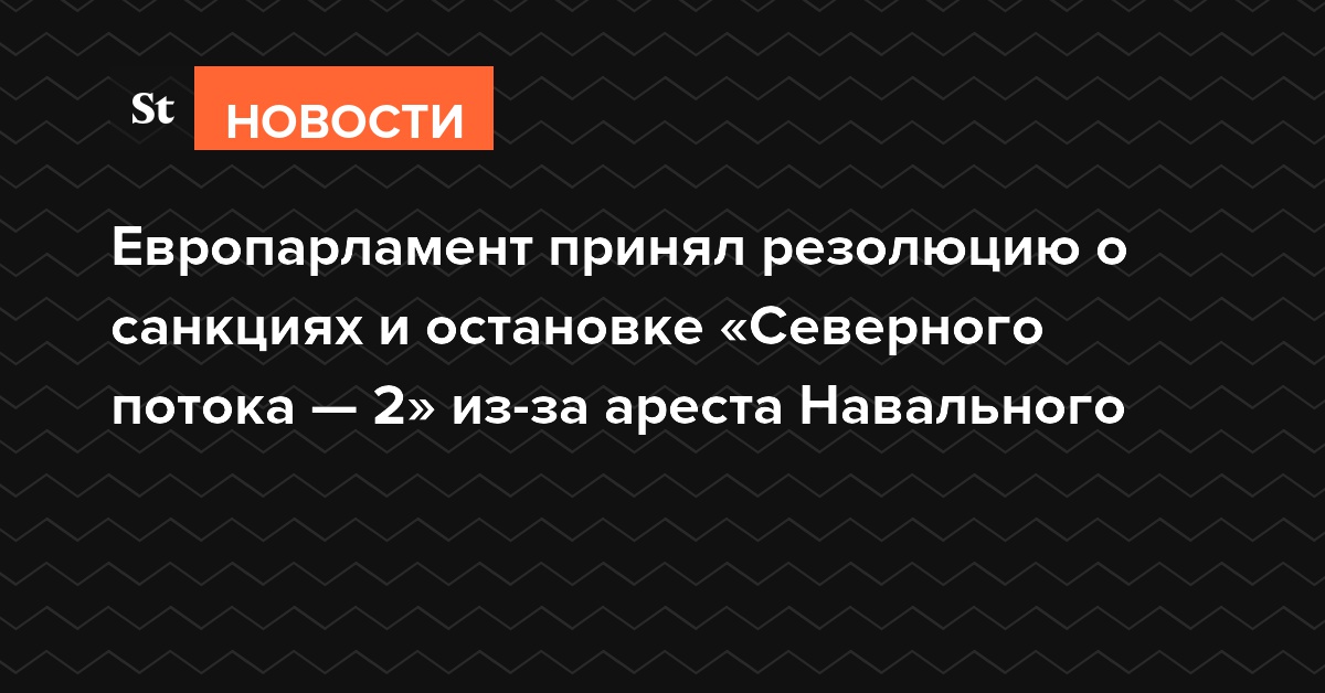 Европарламент принял резолюцию о санкциях и остановке «Северного потока — 2» из-за ареста Навального