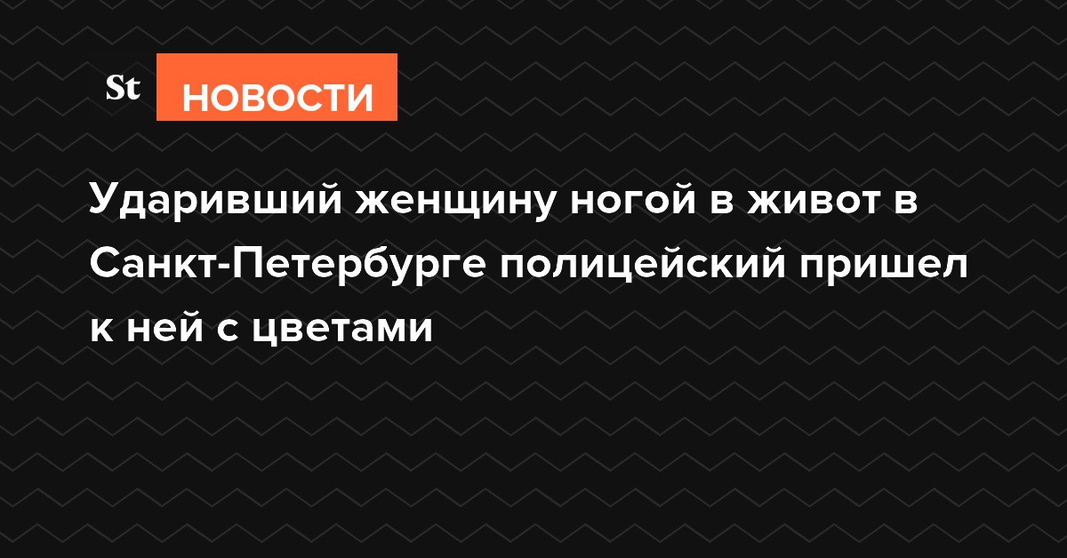Ударивший женщину ногой в живот в Санкт-Петербурге полицейский пришел к ней с цветами