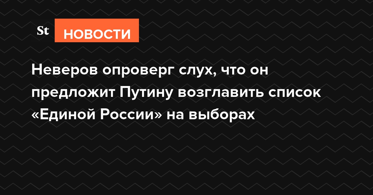 Неверов опроверг слух, что он предложит Путину возглавить список «Единой России» на выборах