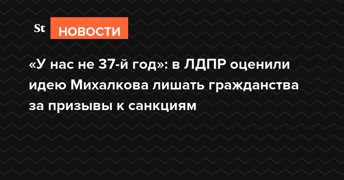 «У нас не 37-й год»: в ЛДПР оценили идею Михалкова лишать гражданства за призывы к санкциям