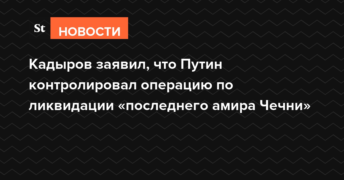 Кадыров заявил, что Путин контролировал операцию по ликвидации «последнего амира Чечни»