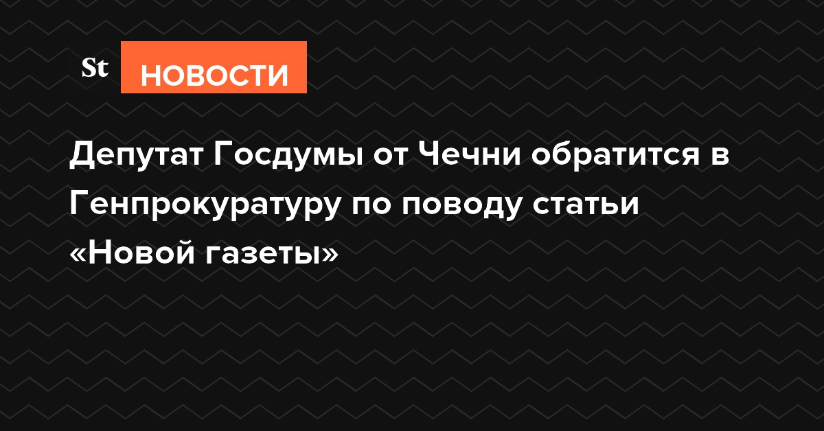 Депутат Госдумы от Чечни обратится в Генпрокуратуру по поводу статьи «Новой газеты»
