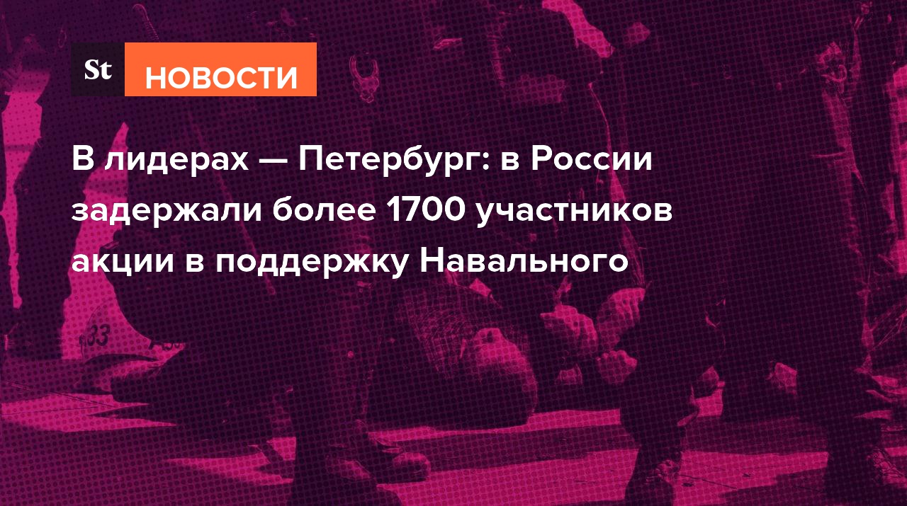 В лидерах — Петербург: в России задержали более 1700 участников акции в поддержку Навального