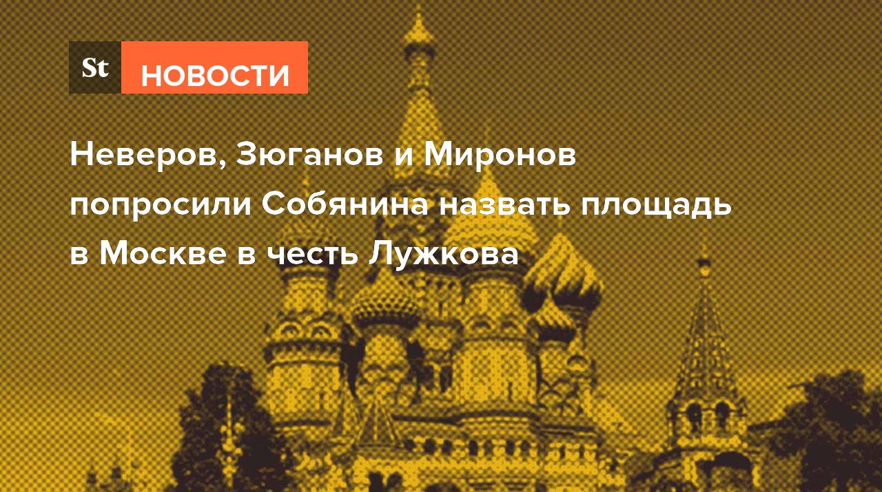 Неверов, Зюганов и Миронов попросили Собянина назвать площадь в Москве в честь Лужкова